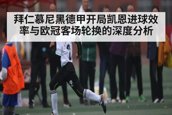 拜仁慕尼黑德甲开局凯恩进球效率与欧冠客场轮换的深度分析
