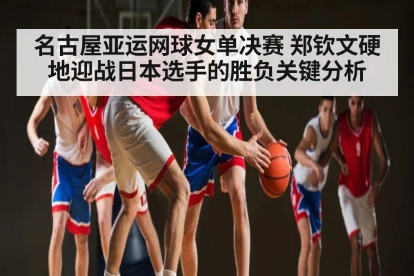 名古屋亚运网球女单决赛 郑钦文硬地迎战日本选手的胜负关键分析