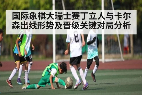 国际象棋大瑞士赛丁立人与卡尔森出线形势及晋级关键对局分析