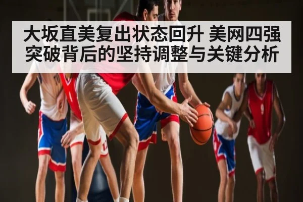 大坂直美复出状态回升 美网四强突破背后的坚持调整与关键分析