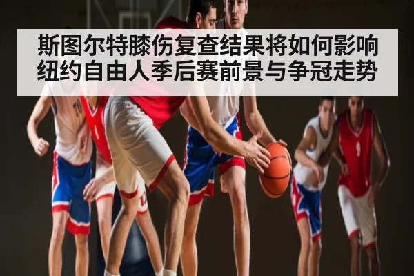 斯图尔特膝伤复查结果将如何影响纽约自由人季后赛前景与争冠走势
